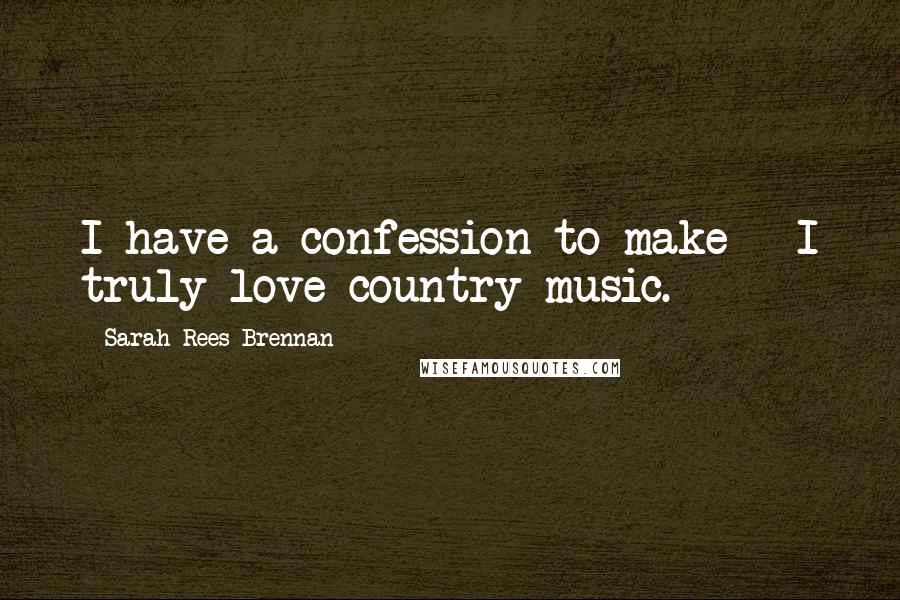 Sarah Rees Brennan Quotes: I have a confession to make - I truly love country music.