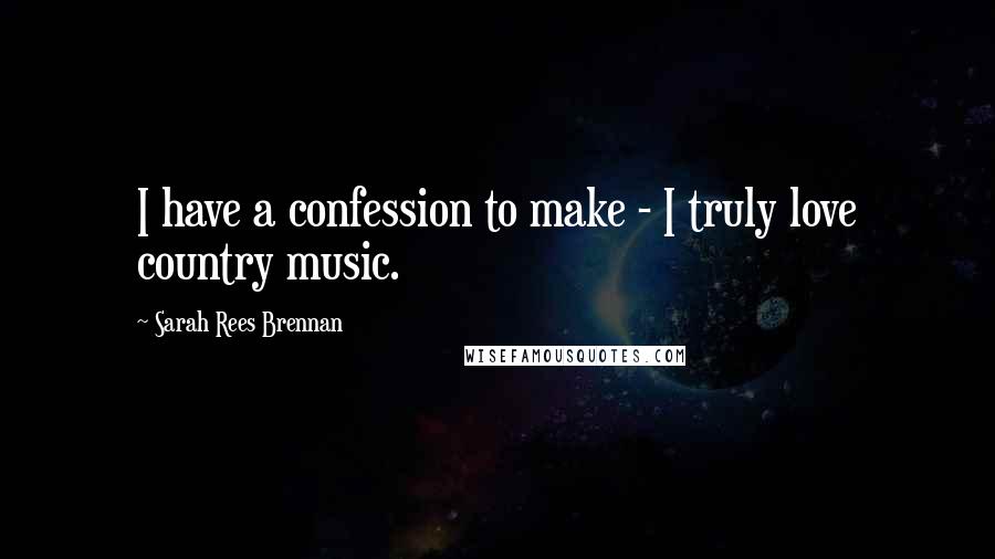 Sarah Rees Brennan Quotes: I have a confession to make - I truly love country music.