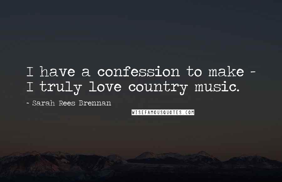 Sarah Rees Brennan Quotes: I have a confession to make - I truly love country music.