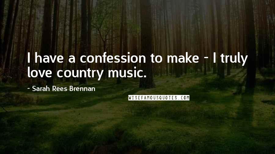 Sarah Rees Brennan Quotes: I have a confession to make - I truly love country music.