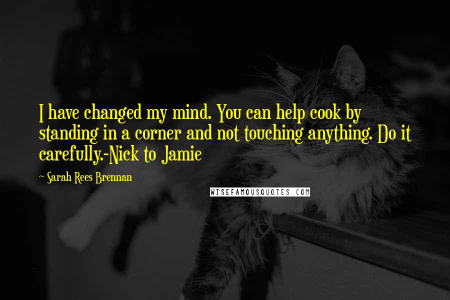 Sarah Rees Brennan Quotes: I have changed my mind. You can help cook by standing in a corner and not touching anything. Do it carefully.-Nick to Jamie