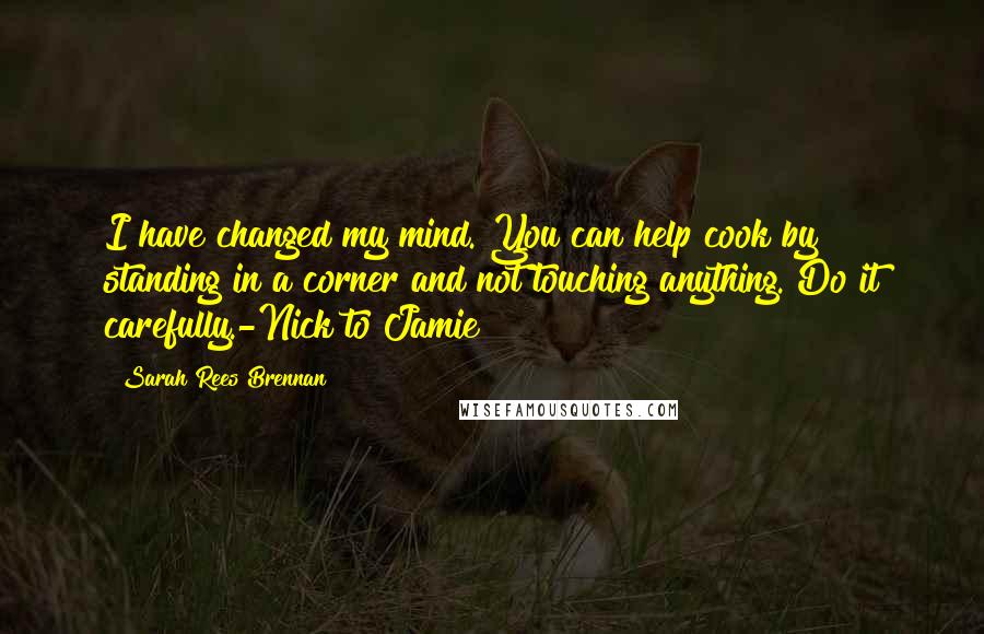 Sarah Rees Brennan Quotes: I have changed my mind. You can help cook by standing in a corner and not touching anything. Do it carefully.-Nick to Jamie