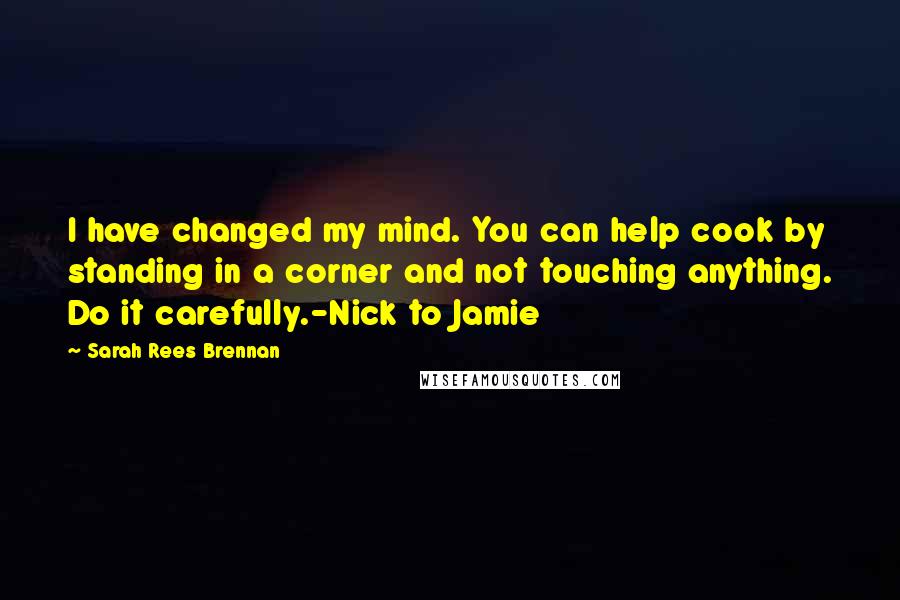 Sarah Rees Brennan Quotes: I have changed my mind. You can help cook by standing in a corner and not touching anything. Do it carefully.-Nick to Jamie