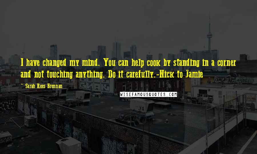 Sarah Rees Brennan Quotes: I have changed my mind. You can help cook by standing in a corner and not touching anything. Do it carefully.-Nick to Jamie