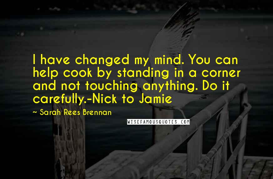 Sarah Rees Brennan Quotes: I have changed my mind. You can help cook by standing in a corner and not touching anything. Do it carefully.-Nick to Jamie