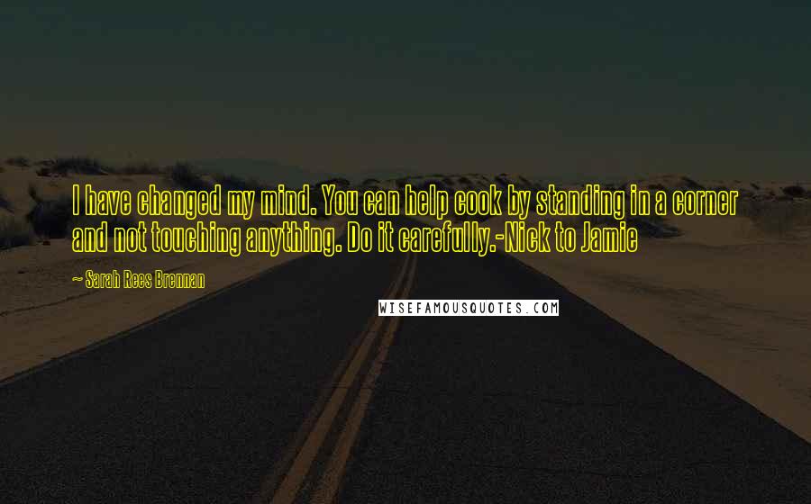 Sarah Rees Brennan Quotes: I have changed my mind. You can help cook by standing in a corner and not touching anything. Do it carefully.-Nick to Jamie