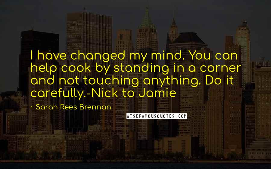 Sarah Rees Brennan Quotes: I have changed my mind. You can help cook by standing in a corner and not touching anything. Do it carefully.-Nick to Jamie