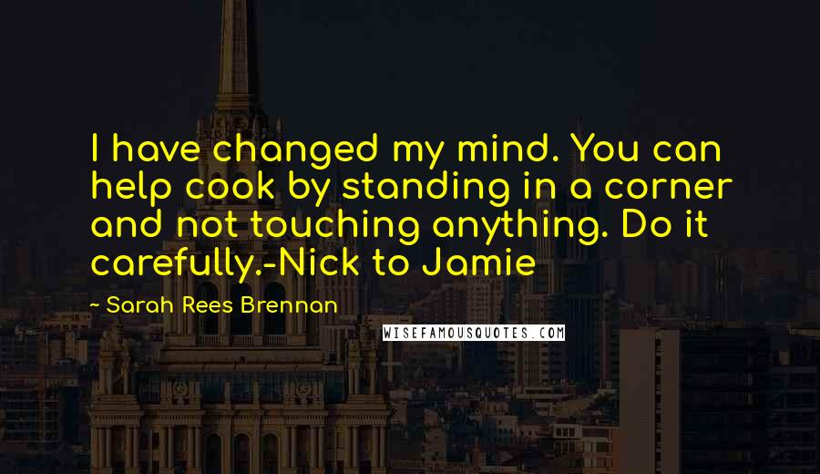 Sarah Rees Brennan Quotes: I have changed my mind. You can help cook by standing in a corner and not touching anything. Do it carefully.-Nick to Jamie