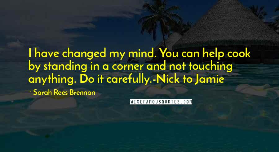 Sarah Rees Brennan Quotes: I have changed my mind. You can help cook by standing in a corner and not touching anything. Do it carefully.-Nick to Jamie