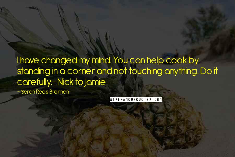 Sarah Rees Brennan Quotes: I have changed my mind. You can help cook by standing in a corner and not touching anything. Do it carefully.-Nick to Jamie