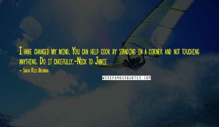 Sarah Rees Brennan Quotes: I have changed my mind. You can help cook by standing in a corner and not touching anything. Do it carefully.-Nick to Jamie