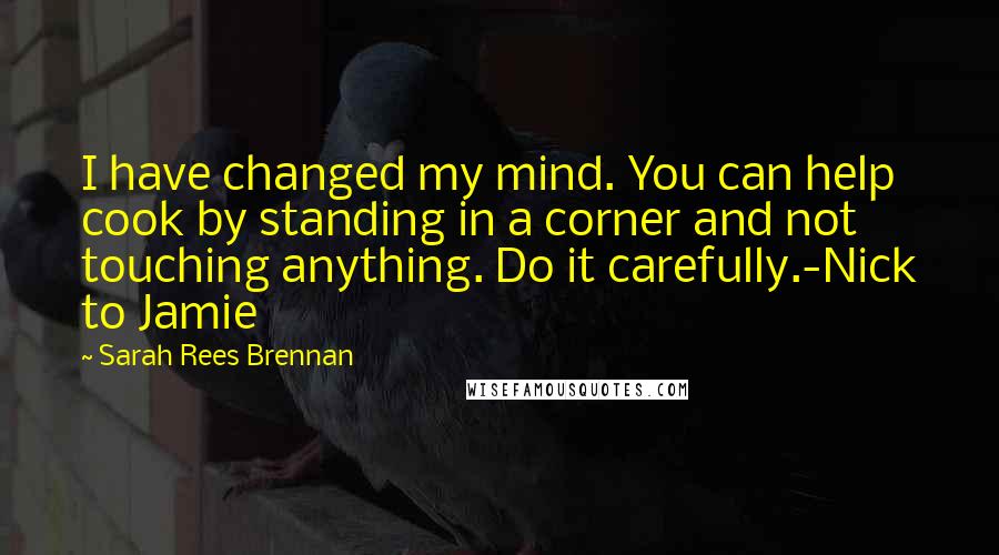 Sarah Rees Brennan Quotes: I have changed my mind. You can help cook by standing in a corner and not touching anything. Do it carefully.-Nick to Jamie