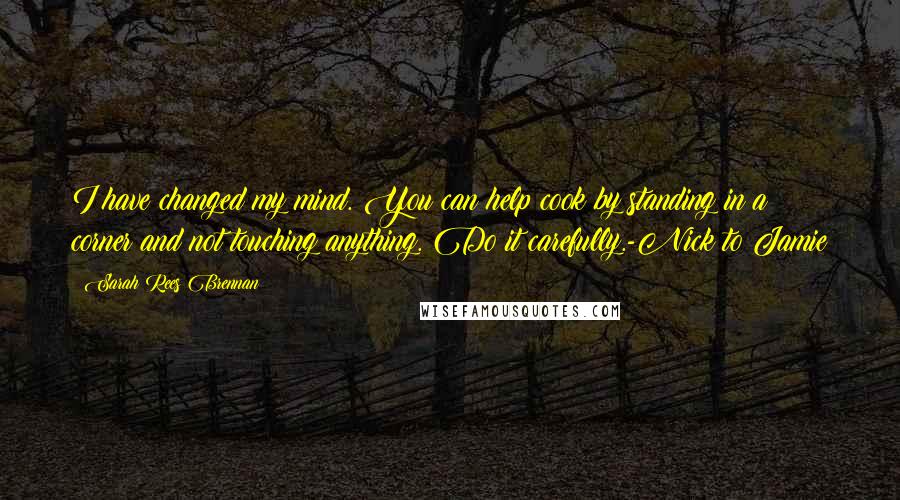 Sarah Rees Brennan Quotes: I have changed my mind. You can help cook by standing in a corner and not touching anything. Do it carefully.-Nick to Jamie