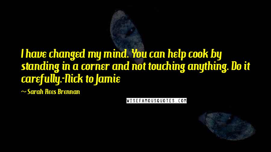 Sarah Rees Brennan Quotes: I have changed my mind. You can help cook by standing in a corner and not touching anything. Do it carefully.-Nick to Jamie