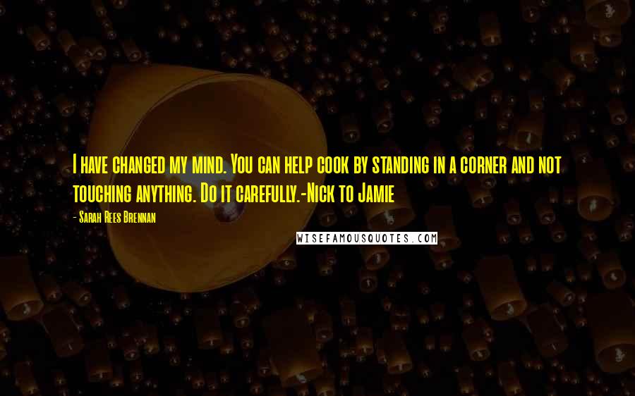 Sarah Rees Brennan Quotes: I have changed my mind. You can help cook by standing in a corner and not touching anything. Do it carefully.-Nick to Jamie