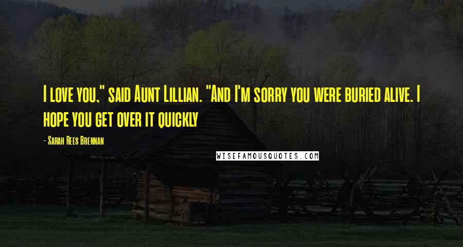 Sarah Rees Brennan Quotes: I love you," said Aunt Lillian. "And I'm sorry you were buried alive. I hope you get over it quickly