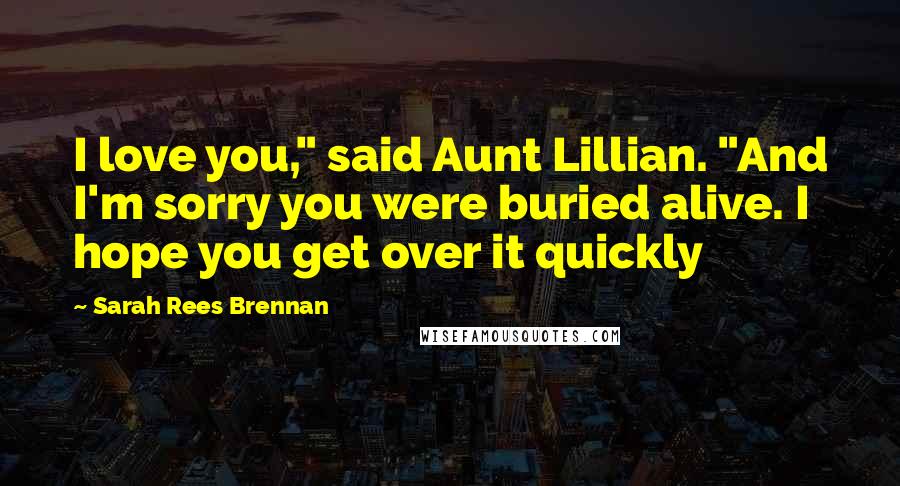 Sarah Rees Brennan Quotes: I love you," said Aunt Lillian. "And I'm sorry you were buried alive. I hope you get over it quickly