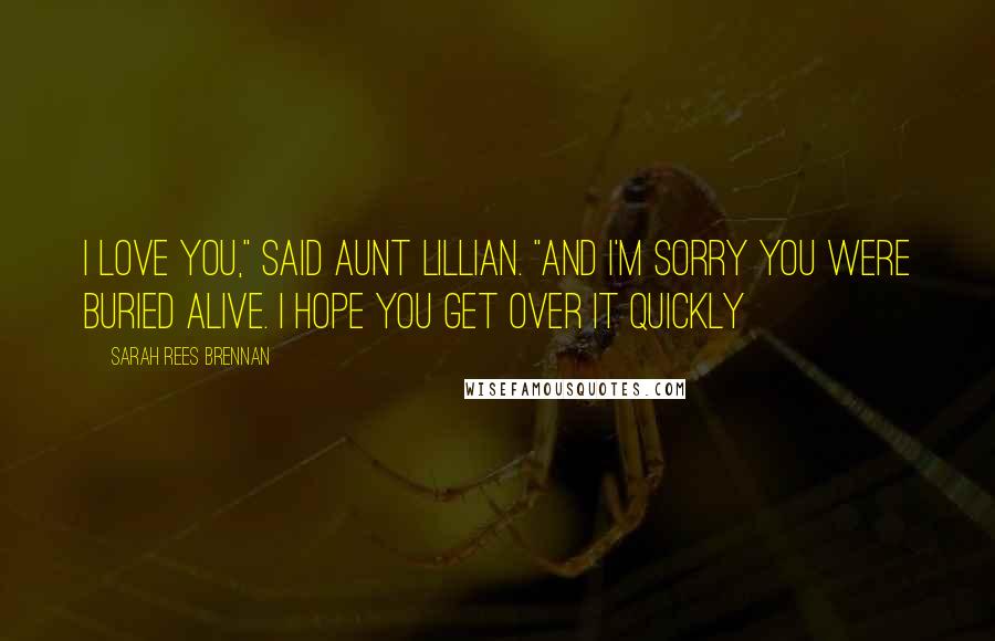 Sarah Rees Brennan Quotes: I love you," said Aunt Lillian. "And I'm sorry you were buried alive. I hope you get over it quickly