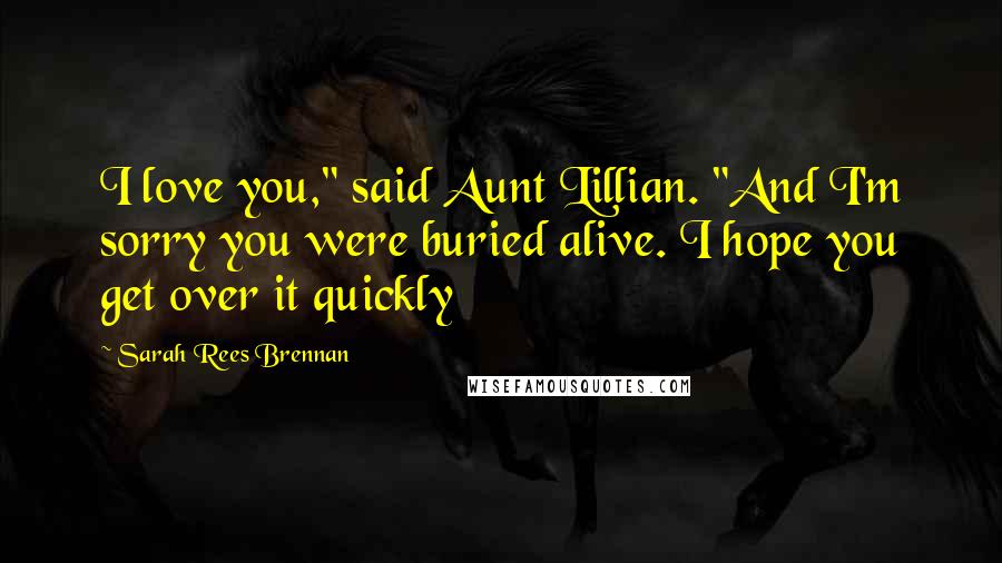 Sarah Rees Brennan Quotes: I love you," said Aunt Lillian. "And I'm sorry you were buried alive. I hope you get over it quickly