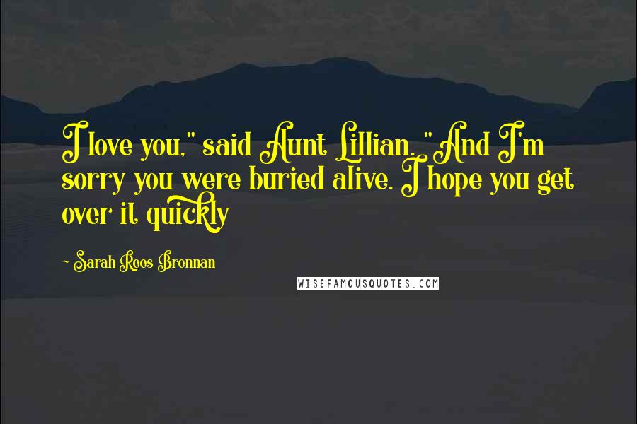 Sarah Rees Brennan Quotes: I love you," said Aunt Lillian. "And I'm sorry you were buried alive. I hope you get over it quickly