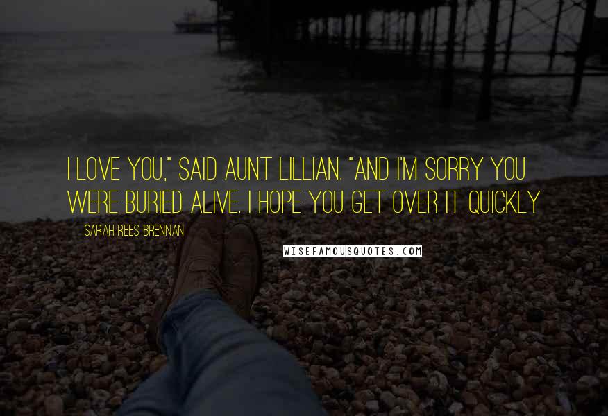 Sarah Rees Brennan Quotes: I love you," said Aunt Lillian. "And I'm sorry you were buried alive. I hope you get over it quickly