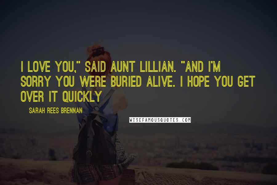 Sarah Rees Brennan Quotes: I love you," said Aunt Lillian. "And I'm sorry you were buried alive. I hope you get over it quickly