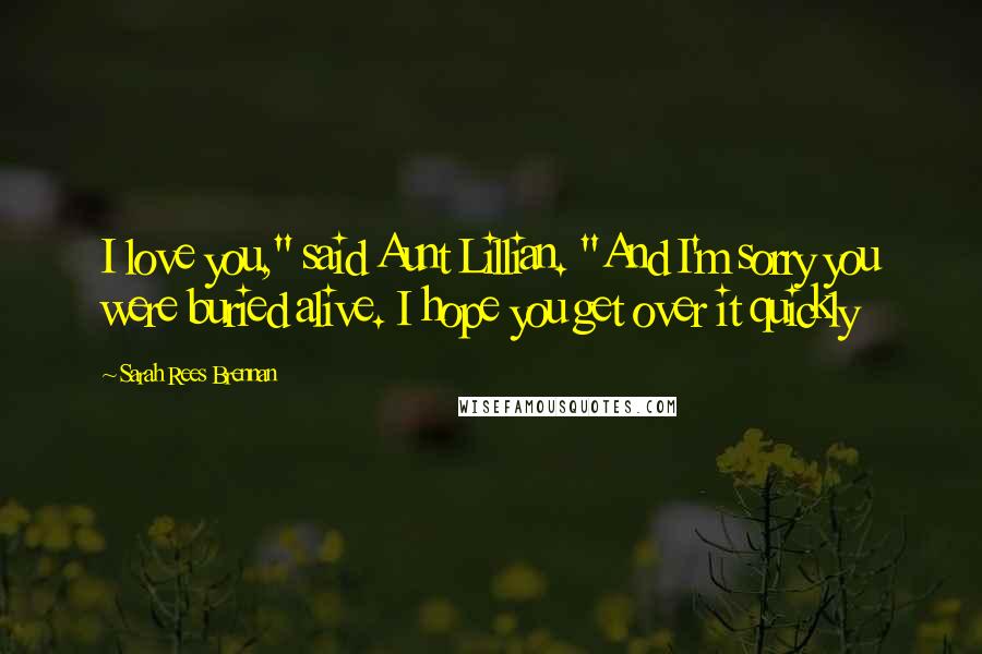 Sarah Rees Brennan Quotes: I love you," said Aunt Lillian. "And I'm sorry you were buried alive. I hope you get over it quickly