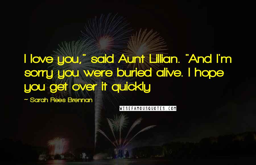 Sarah Rees Brennan Quotes: I love you," said Aunt Lillian. "And I'm sorry you were buried alive. I hope you get over it quickly