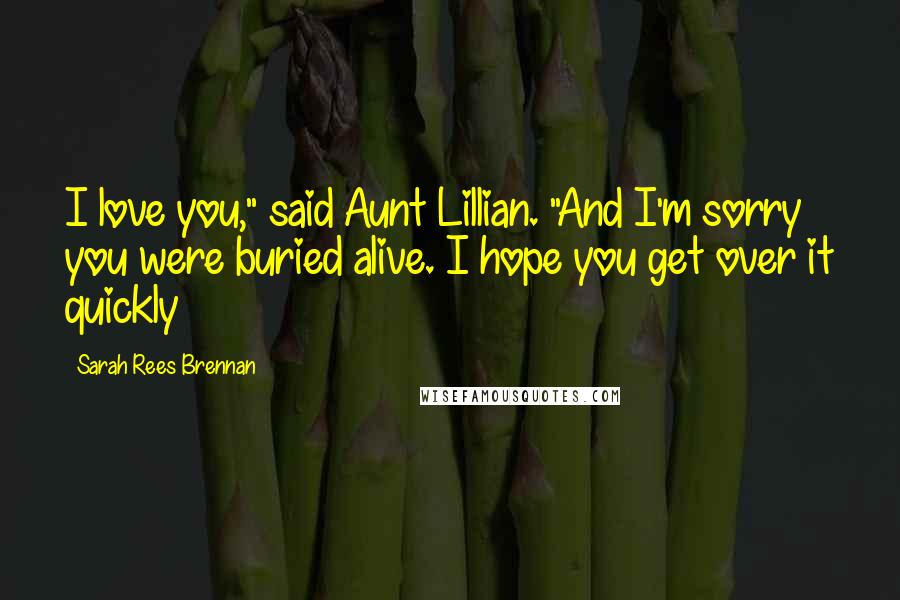 Sarah Rees Brennan Quotes: I love you," said Aunt Lillian. "And I'm sorry you were buried alive. I hope you get over it quickly