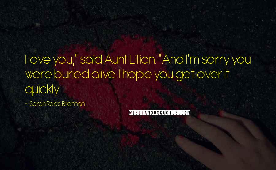 Sarah Rees Brennan Quotes: I love you," said Aunt Lillian. "And I'm sorry you were buried alive. I hope you get over it quickly
