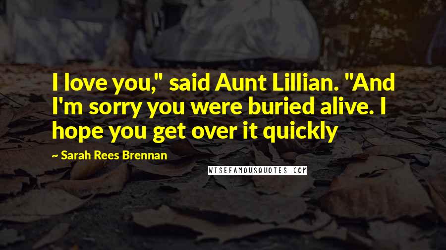 Sarah Rees Brennan Quotes: I love you," said Aunt Lillian. "And I'm sorry you were buried alive. I hope you get over it quickly