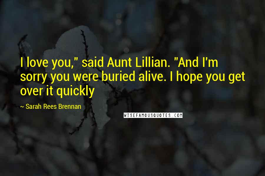 Sarah Rees Brennan Quotes: I love you," said Aunt Lillian. "And I'm sorry you were buried alive. I hope you get over it quickly