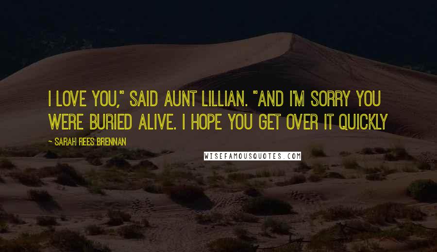 Sarah Rees Brennan Quotes: I love you," said Aunt Lillian. "And I'm sorry you were buried alive. I hope you get over it quickly