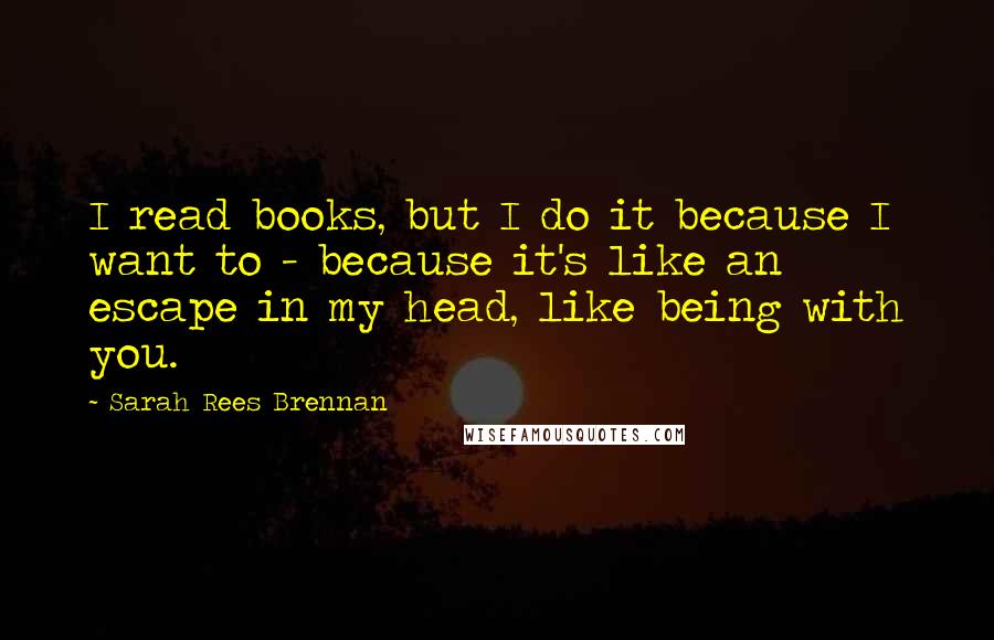 Sarah Rees Brennan Quotes: I read books, but I do it because I want to - because it's like an escape in my head, like being with you.