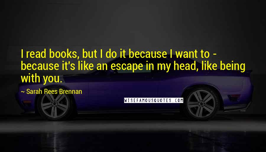 Sarah Rees Brennan Quotes: I read books, but I do it because I want to - because it's like an escape in my head, like being with you.