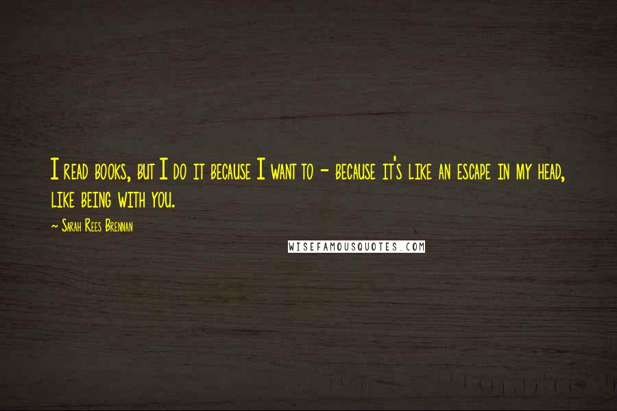 Sarah Rees Brennan Quotes: I read books, but I do it because I want to - because it's like an escape in my head, like being with you.