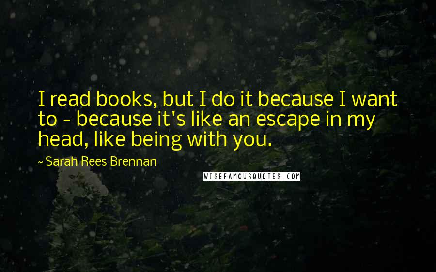 Sarah Rees Brennan Quotes: I read books, but I do it because I want to - because it's like an escape in my head, like being with you.
