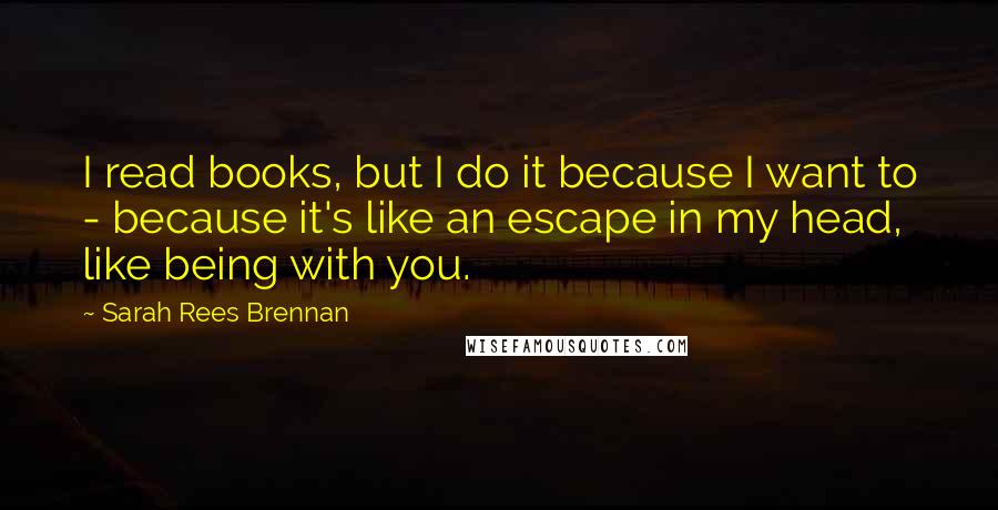 Sarah Rees Brennan Quotes: I read books, but I do it because I want to - because it's like an escape in my head, like being with you.