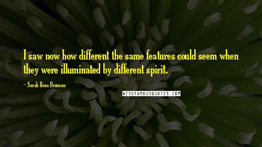 Sarah Rees Brennan Quotes: I saw now how different the same features could seem when they were illuminated by different spirit.