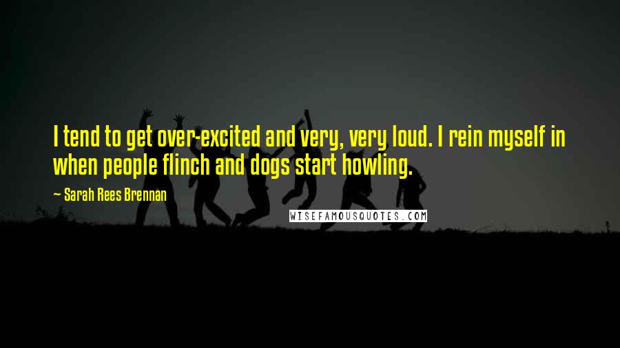 Sarah Rees Brennan Quotes: I tend to get over-excited and very, very loud. I rein myself in when people flinch and dogs start howling.