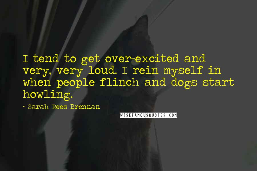 Sarah Rees Brennan Quotes: I tend to get over-excited and very, very loud. I rein myself in when people flinch and dogs start howling.