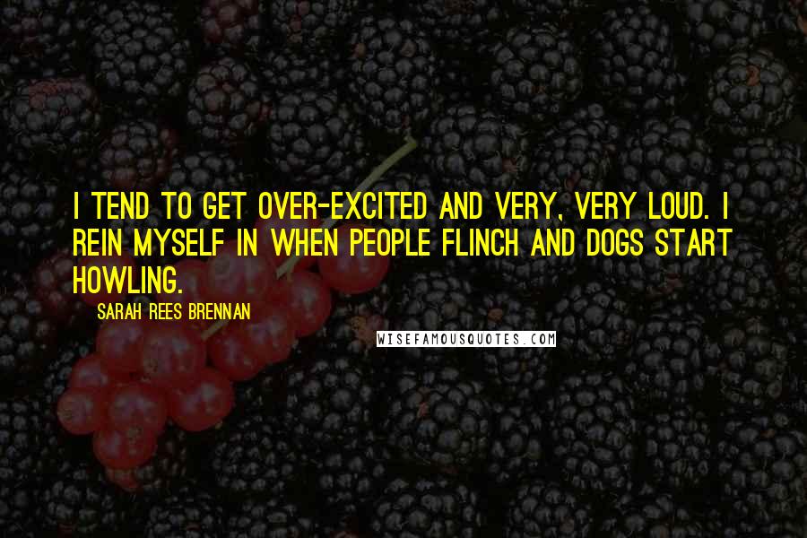 Sarah Rees Brennan Quotes: I tend to get over-excited and very, very loud. I rein myself in when people flinch and dogs start howling.