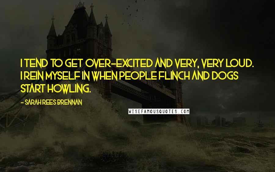 Sarah Rees Brennan Quotes: I tend to get over-excited and very, very loud. I rein myself in when people flinch and dogs start howling.
