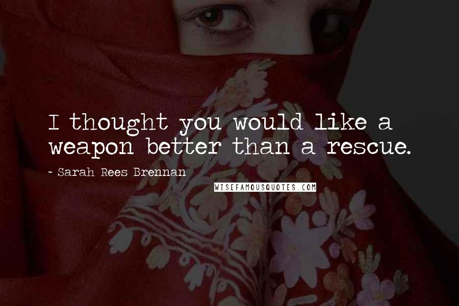 Sarah Rees Brennan Quotes: I thought you would like a weapon better than a rescue.