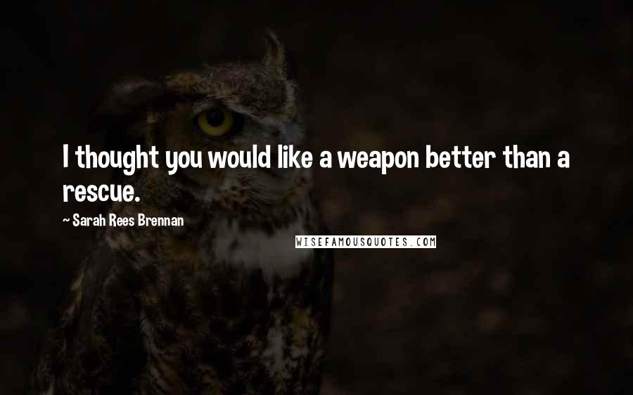 Sarah Rees Brennan Quotes: I thought you would like a weapon better than a rescue.