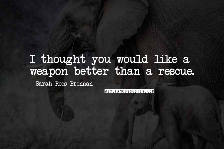 Sarah Rees Brennan Quotes: I thought you would like a weapon better than a rescue.