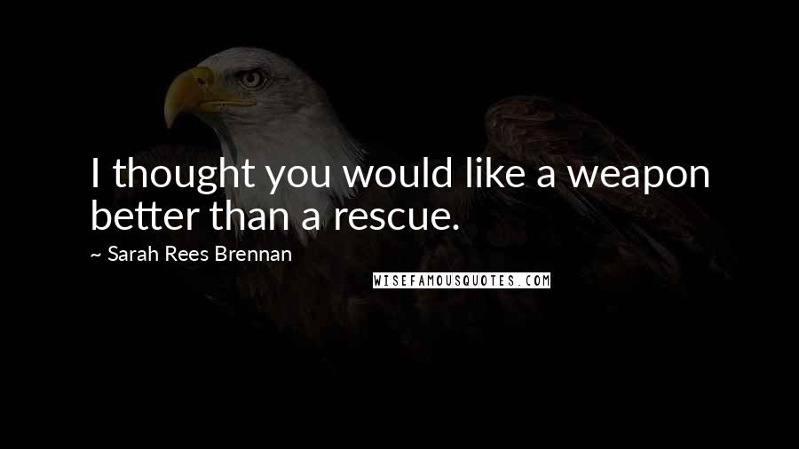 Sarah Rees Brennan Quotes: I thought you would like a weapon better than a rescue.