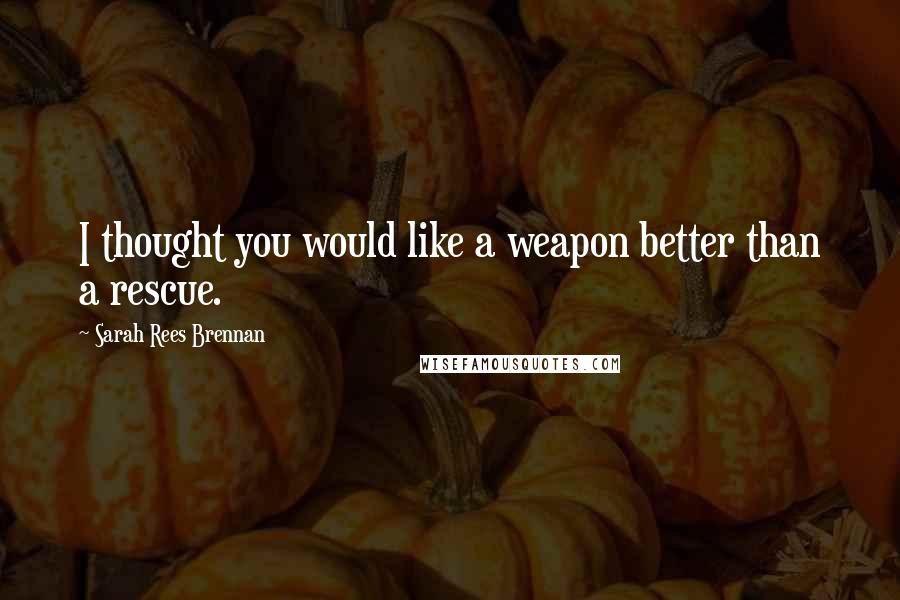 Sarah Rees Brennan Quotes: I thought you would like a weapon better than a rescue.