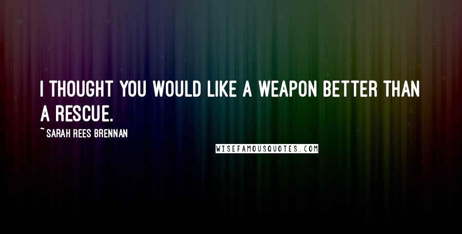 Sarah Rees Brennan Quotes: I thought you would like a weapon better than a rescue.