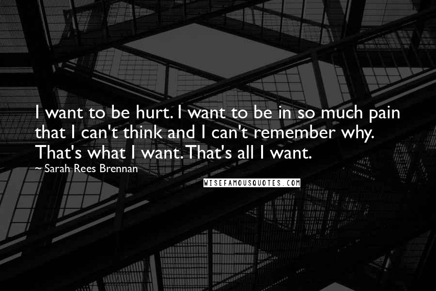 Sarah Rees Brennan Quotes: I want to be hurt. I want to be in so much pain that I can't think and I can't remember why. That's what I want. That's all I want.